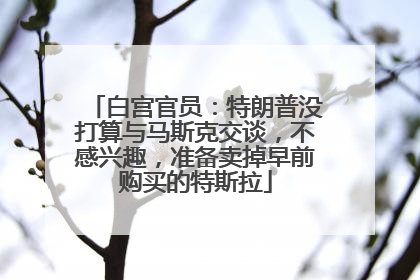 白宫官员：特朗普没打算与马斯克交谈，不感兴趣，准备卖掉早前购买的特斯拉
